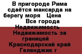 В пригороде Рима сдаётся мансарда на берегу моря › Цена ­ 1 200 - Все города Недвижимость » Недвижимость за границей   . Краснодарский край,Геленджик г.